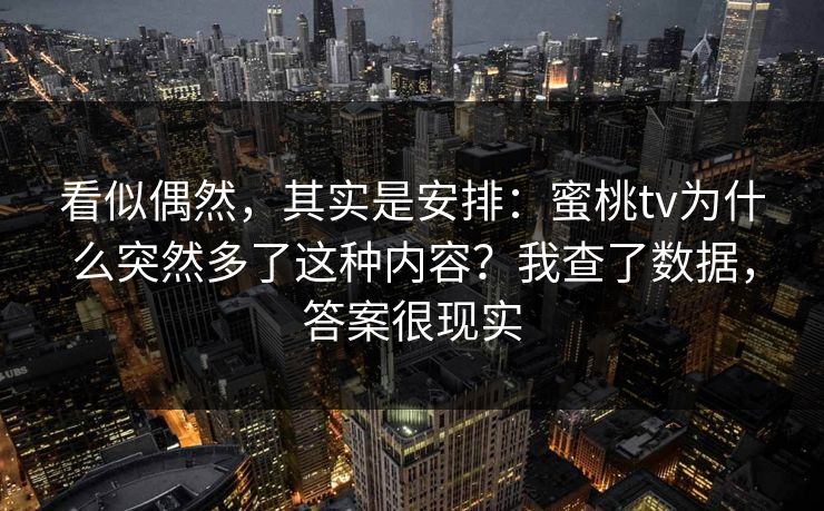 看似偶然，其实是安排：蜜桃tv为什么突然多了这种内容？我查了数据，答案很现实