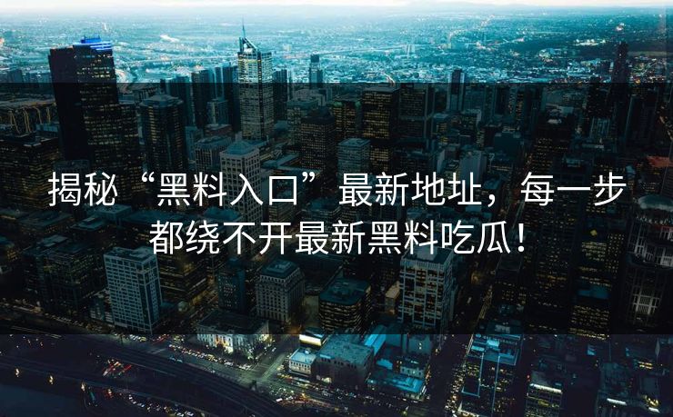 揭秘“黑料入口”最新地址，每一步都绕不开最新黑料吃瓜！