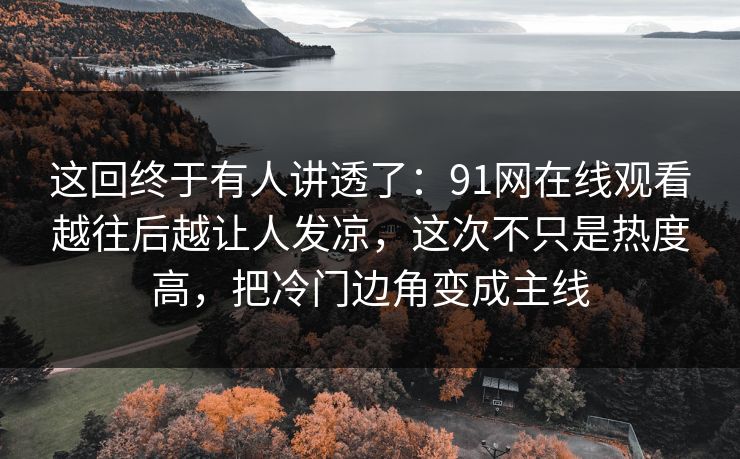 这回终于有人讲透了：91网在线观看越往后越让人发凉，这次不只是热度高，把冷门边角变成主线